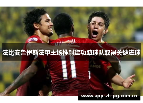 法比安鲁伊斯法甲主场推射建功助球队取得关键进球 法比安鲁伊斯法甲主场推射建功助球队取得关键进球