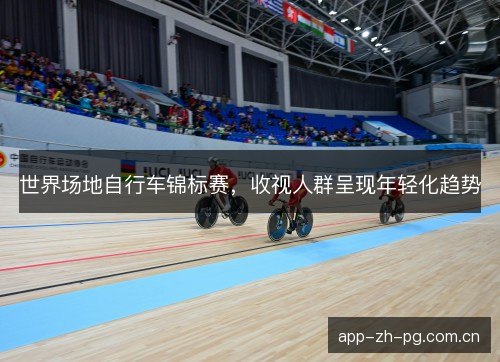 世界场地自行车锦标赛，收视人群呈现年轻化趋势